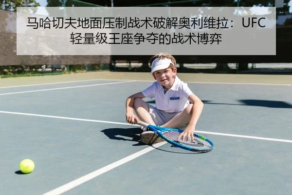 马哈切夫地面压制战术破解奥利维拉：UFC轻量级王座争夺的战术博弈